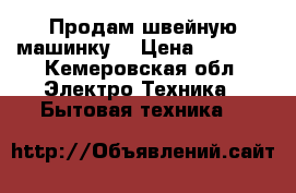 Продам швейную машинку  › Цена ­ 1 500 - Кемеровская обл. Электро-Техника » Бытовая техника   